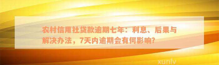 农村信用社贷款逾期七年：利息、后果与解决办法，7天内逾期会有何影响？