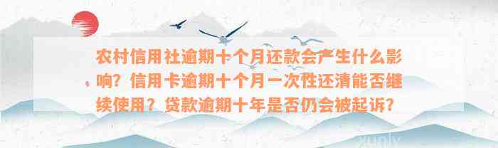 农村信用社逾期十个月还款会产生什么影响？信用卡逾期十个月一次性还清能否继续使用？贷款逾期十年是否仍会被起诉？