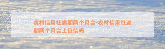 农村信用社逾期两个月会-农村信用社逾期两个月会上征信吗