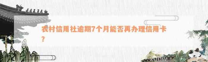 农村信用社逾期7个月能否再办理信用卡？