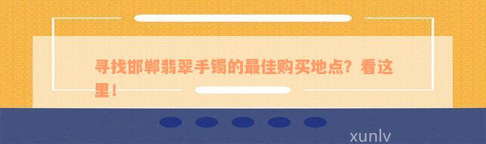 寻找邯郸翡翠手镯的最佳购买地点？看这里！