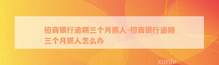 招商银行逾期三个月抓人-招商银行逾期三个月抓人怎么办