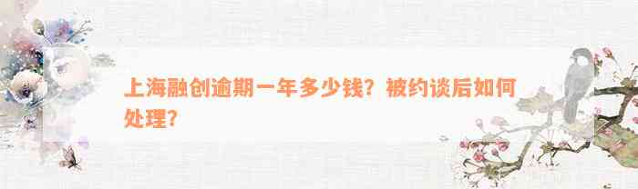 上海融创逾期一年多少钱？被约谈后如何处理？