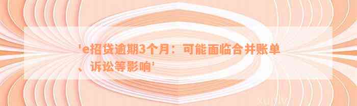 'e招贷逾期3个月：可能面临合并账单、诉讼等影响'