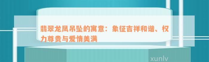 翡翠龙凤吊坠的寓意：象征吉祥和谐、权力尊贵与爱情美满