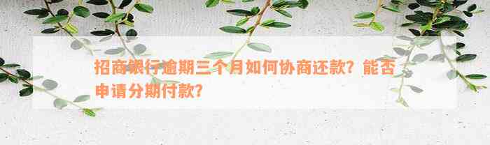 招商银行逾期三个月如何协商还款？能否申请分期付款？