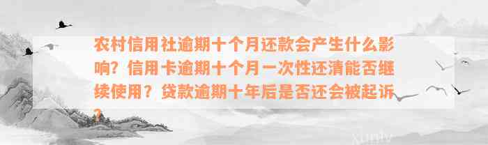 农村信用社逾期十个月还款会产生什么影响？信用卡逾期十个月一次性还清能否继续使用？贷款逾期十年后是否还会被起诉？