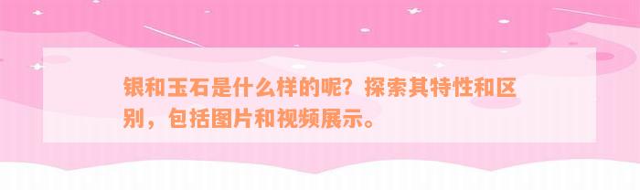 银和玉石是什么样的呢？探索其特性和区别，包括图片和视频展示。