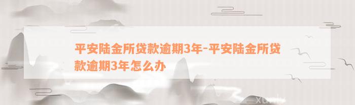 平安陆金所贷款逾期3年-平安陆金所贷款逾期3年怎么办