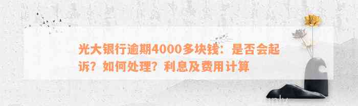 光大银行逾期4000多块钱：是否会起诉？如何处理？利息及费用计算