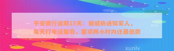 平安银行逾期15天：被威胁通知家人，每天打电话催收，要求两小时内还最低款