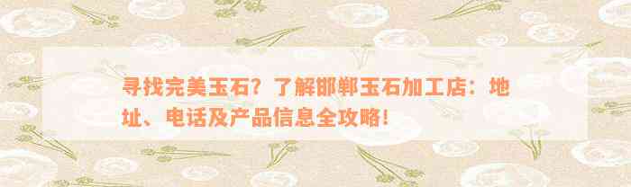 寻找完美玉石？了解邯郸玉石加工店：地址、电话及产品信息全攻略！