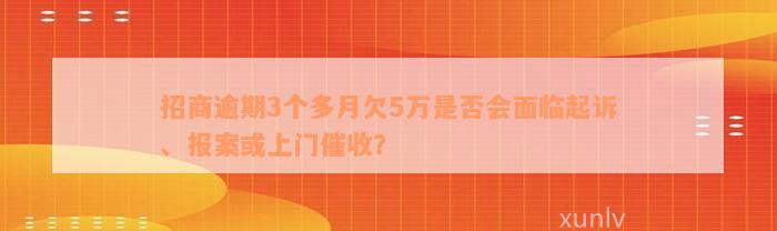 招商逾期3个多月欠5万是否会面临起诉、报案或上门催收？