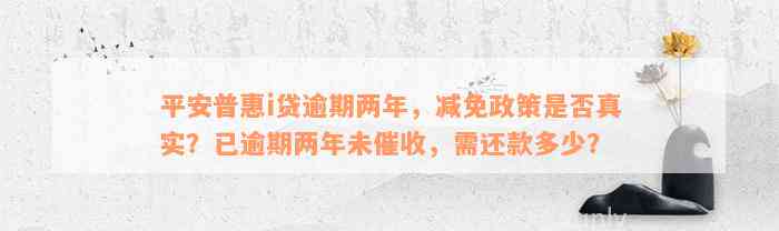 平安普惠i贷逾期两年，减免政策是否真实？已逾期两年未催收，需还款多少？