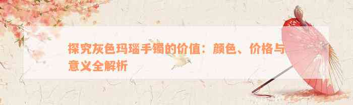 探究灰色玛瑙手镯的价值：颜色、价格与意义全解析