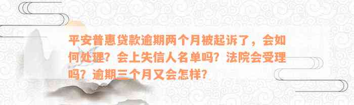 平安普惠贷款逾期两个月被起诉了，会如何处理？会上失信人名单吗？法院会受理吗？逾期三个月又会怎样？