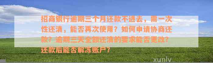 招商银行逾期三个月还款不进去，需一次性还清，能否再次使用？如何申请协商还款？逾期三天全额还清的要求能否更改？还款后能否解冻账户？