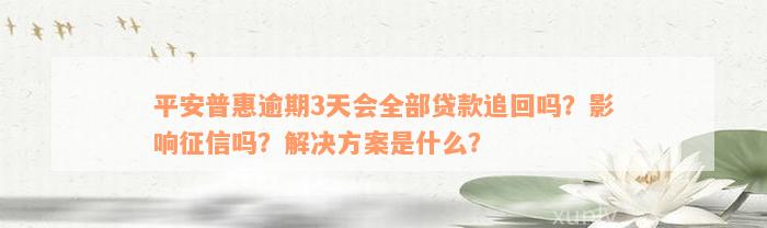 平安普惠逾期3天会全部贷款追回吗？影响征信吗？解决方案是什么？