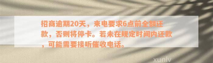 招商逾期20天，来电要求6点前全额还款，否则将停卡。若未在规定时间内还款，可能需要接听催收电话。