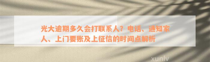 光大逾期多久会打联系人？电话、通知家人、上门要账及上征信的时间点解析