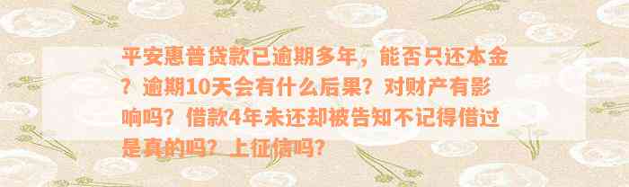 平安惠普贷款已逾期多年，能否只还本金？逾期10天会有什么后果？对财产有影响吗？借款4年未还却被告知不记得借过是真的吗？上征信吗？