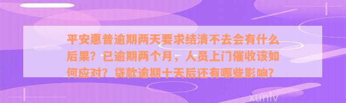 平安惠普逾期两天要求结清不去会有什么后果？已逾期两个月，人员上门催收该如何应对？贷款逾期十天后还有哪些影响？