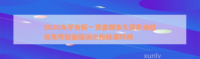 2020年平安新一贷逾期多久将影响征信及可能面临诉讼和结案时间