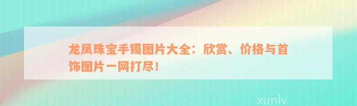 龙凤珠宝手镯图片大全：欣赏、价格与首饰图片一网打尽！