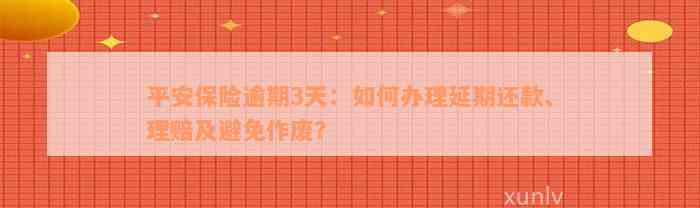 平安保险逾期3天：如何办理延期还款、理赔及避免作废？