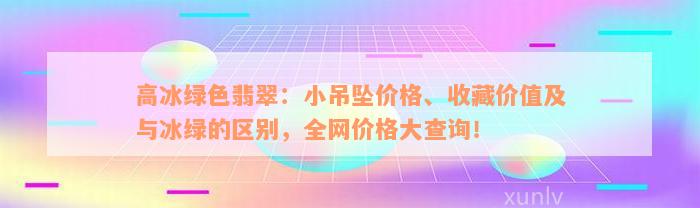 高冰绿色翡翠：小吊坠价格、收藏价值及与冰绿的区别，全网价格大查询！