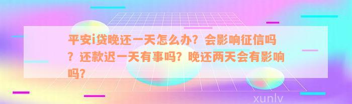 平安i贷晚还一天怎么办？会影响征信吗？还款迟一天有事吗？晚还两天会有影响吗？