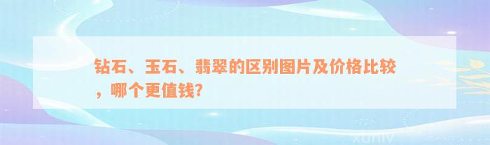 钻石、玉石、翡翠的区别图片及价格比较，哪个更值钱？