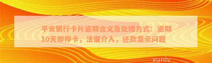 平安银行卡片逾期含义及处理方式：逾期10天即停卡，法催介入，还款显示问题