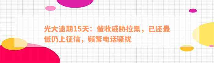 光大逾期15天：催收威胁拉黑，已还最低仍上征信，频繁电话骚扰