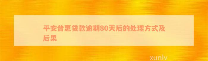 平安普惠贷款逾期80天后的处理方式及后果