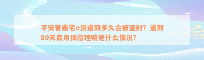 平安普惠宅e贷逾期多久会被查封？逾期80天启用保险理赔是什么情况？