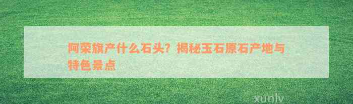 阿荣旗产什么石头？揭秘玉石原石产地与特色景点