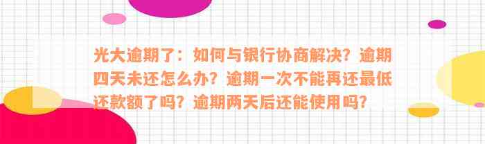 光大逾期了：如何与银行协商解决？逾期四天未还怎么办？逾期一次不能再还最低还款额了吗？逾期两天后还能使用吗？