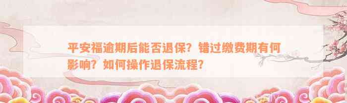 平安福逾期后能否退保？错过缴费期有何影响？如何操作退保流程？