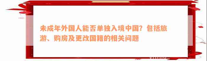 未成年外国人能否单独入境中国？包括旅游、购房及更改国籍的相关问题