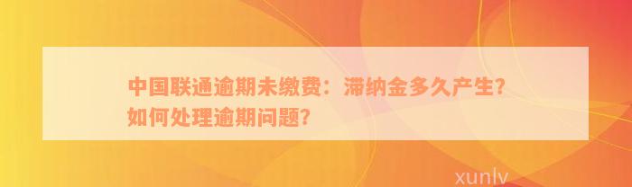 中国联通逾期未缴费：滞纳金多久产生？如何处理逾期问题？