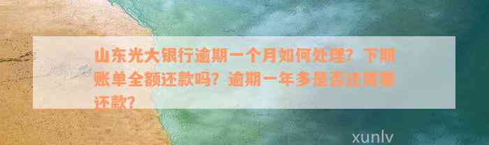 山东光大银行逾期一个月如何处理？下期账单全额还款吗？逾期一年多是否还需要还款？