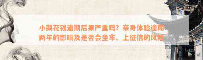 小鹅花钱逾期后果严重吗？亲身体验逾期两年的影响及是否会坐牢、上征信的风险