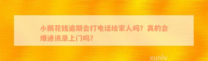 小鹅花钱逾期会打电话给家人吗？真的会爆通讯录上门吗？