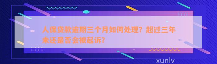 人保贷款逾期三个月如何处理？超过三年未还是否会被起诉？