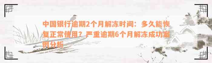 中国银行逾期2个月解冻时间：多久能恢复正常使用？严重逾期6个月解冻成功案例分析