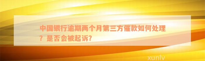 中国银行逾期两个月第三方催款如何处理？是否会被起诉？