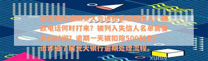 光大银行逾期多久会通知紧急联系人？催款电话何时打来？被列入失信人名单需要多长时间？逾期一天被扣除500利息？请详细了解光大银行逾期处理流程。