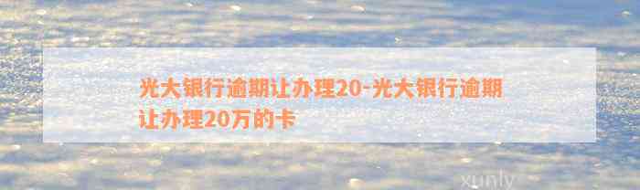 光大银行逾期让办理20-光大银行逾期让办理20万的卡