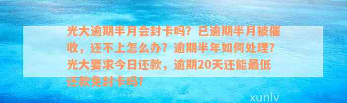 光大逾期半月会封卡吗？已逾期半月被催收，还不上怎么办？逾期半年如何处理？光大要求今日还款，逾期20天还能最低还款免封卡吗？